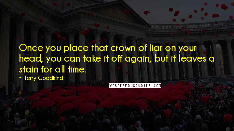 Terry Goodkind Quotes: Once you place that crown of liar on your head, you can take it off again, but it leaves a stain for all time.