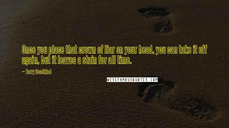 Terry Goodkind Quotes: Once you place that crown of liar on your head, you can take it off again, but it leaves a stain for all time.