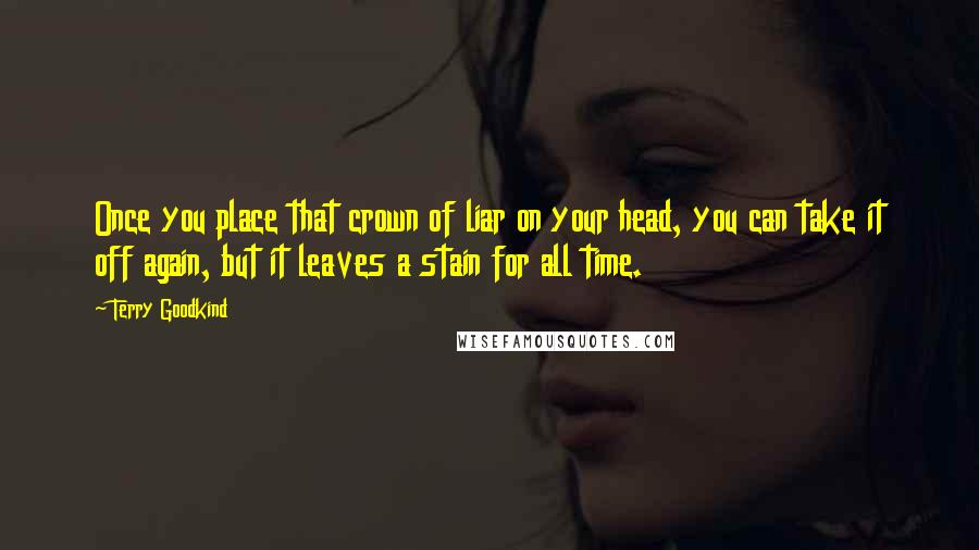 Terry Goodkind Quotes: Once you place that crown of liar on your head, you can take it off again, but it leaves a stain for all time.