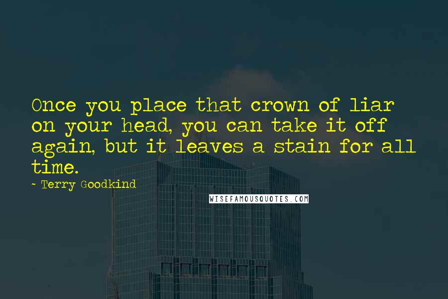 Terry Goodkind Quotes: Once you place that crown of liar on your head, you can take it off again, but it leaves a stain for all time.