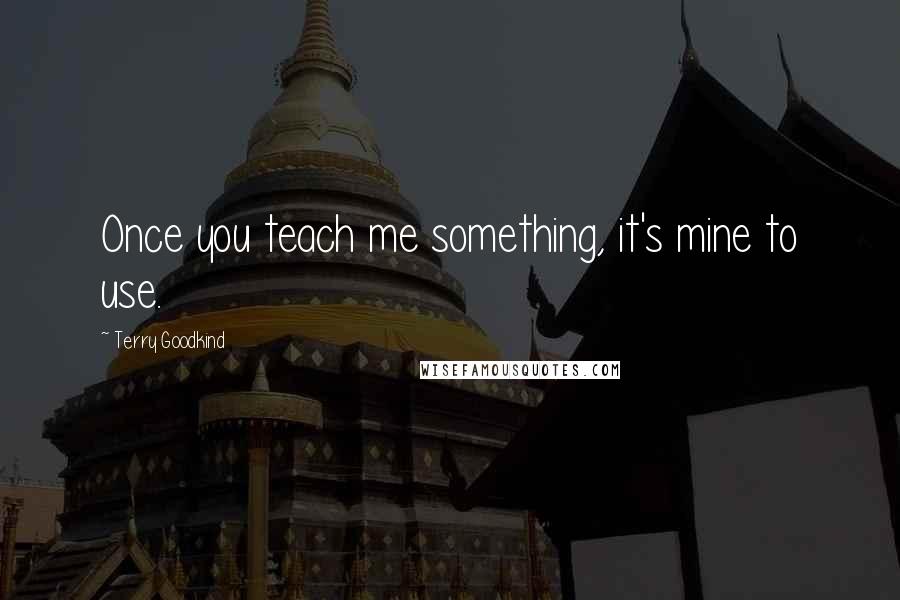 Terry Goodkind Quotes: Once you teach me something, it's mine to use.