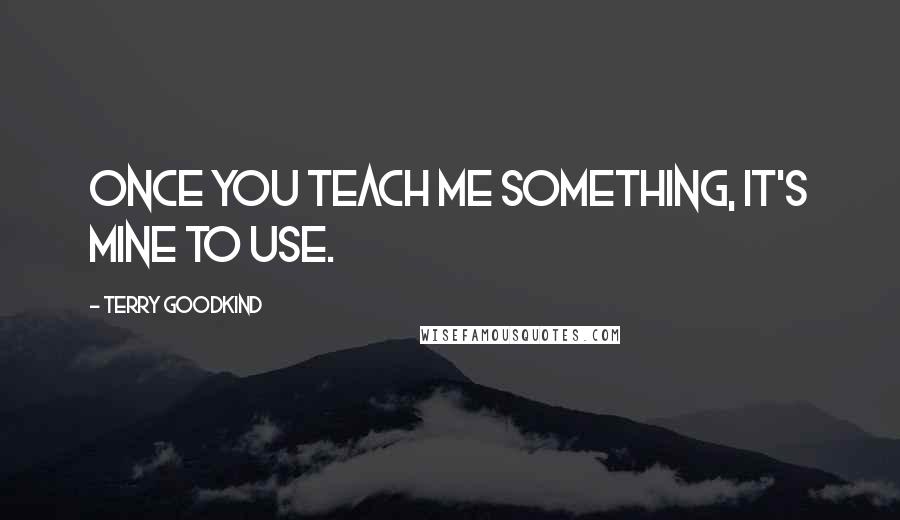 Terry Goodkind Quotes: Once you teach me something, it's mine to use.