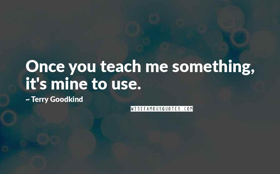 Terry Goodkind Quotes: Once you teach me something, it's mine to use.