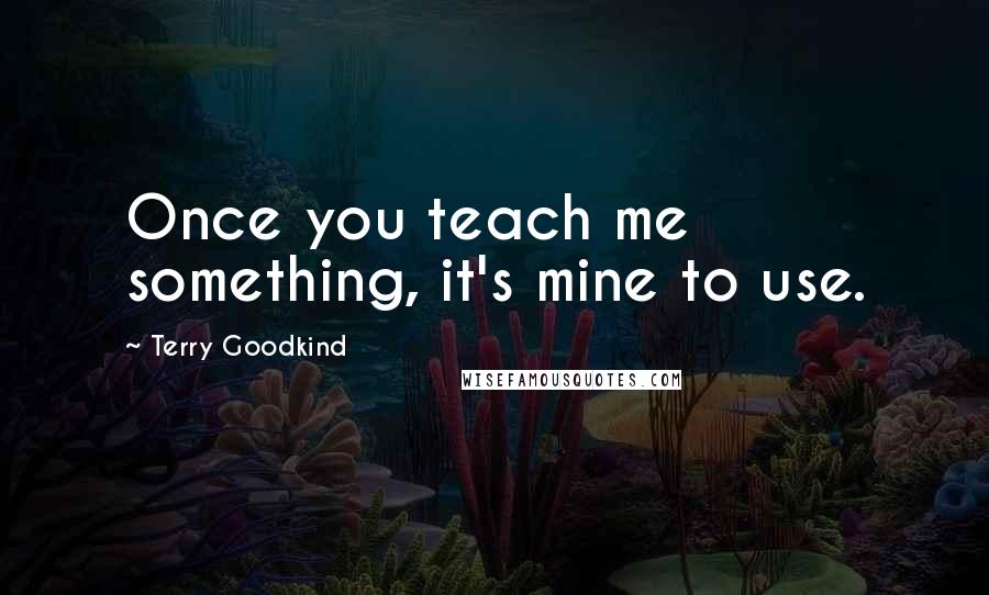 Terry Goodkind Quotes: Once you teach me something, it's mine to use.