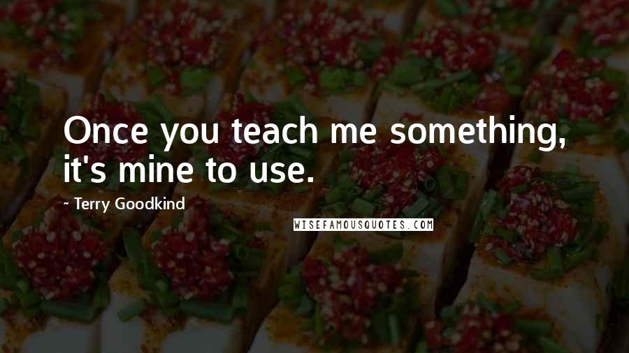 Terry Goodkind Quotes: Once you teach me something, it's mine to use.