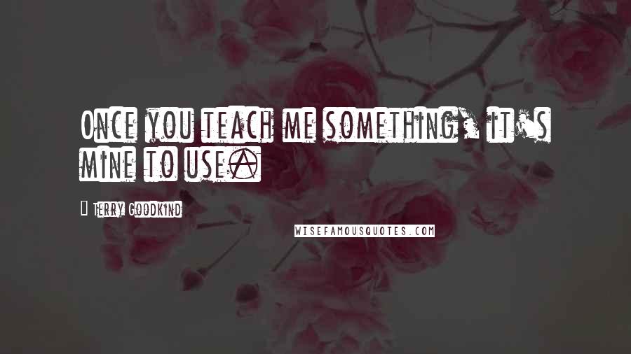 Terry Goodkind Quotes: Once you teach me something, it's mine to use.