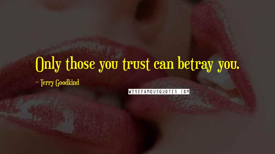 Terry Goodkind Quotes: Only those you trust can betray you.
