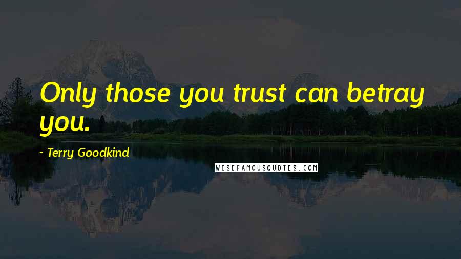 Terry Goodkind Quotes: Only those you trust can betray you.
