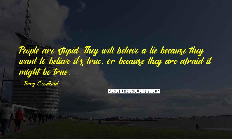 Terry Goodkind Quotes: People are stupid. They will believe a lie because they want to believe it's true, or because they are afraid it might be true.