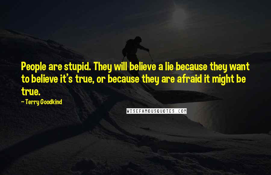 Terry Goodkind Quotes: People are stupid. They will believe a lie because they want to believe it's true, or because they are afraid it might be true.