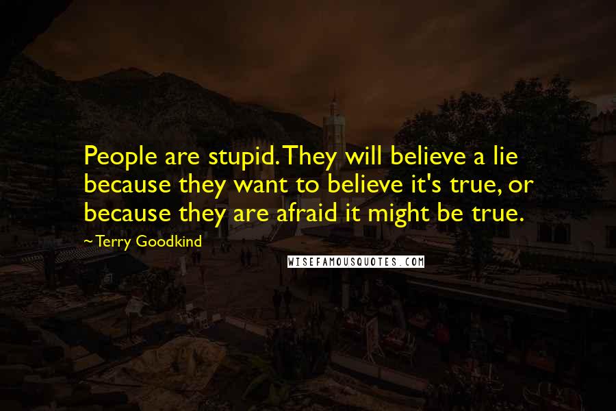 Terry Goodkind Quotes: People are stupid. They will believe a lie because they want to believe it's true, or because they are afraid it might be true.