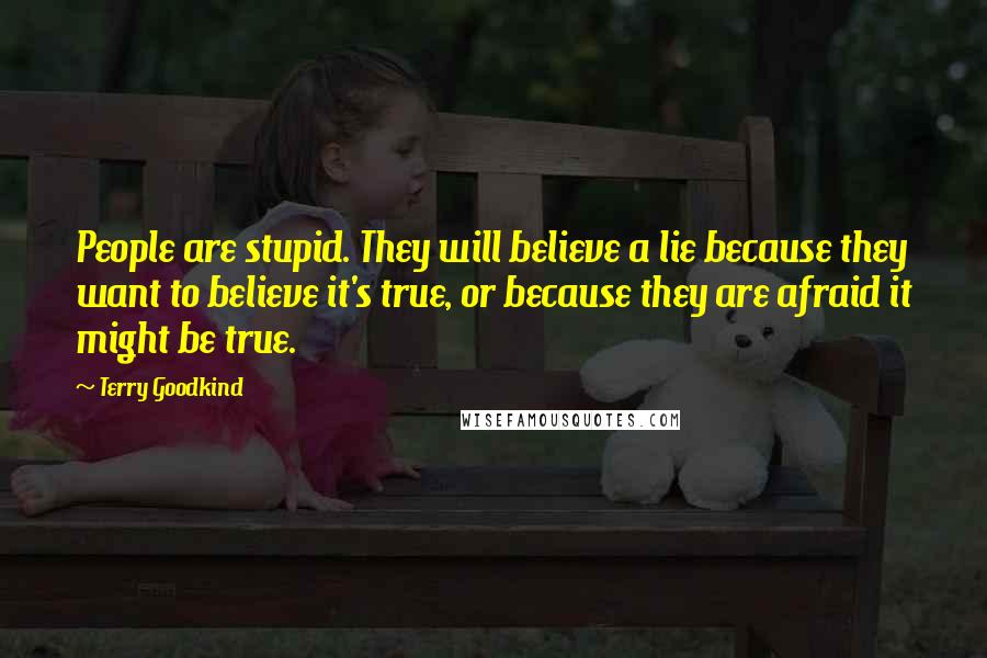 Terry Goodkind Quotes: People are stupid. They will believe a lie because they want to believe it's true, or because they are afraid it might be true.