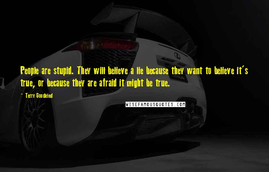 Terry Goodkind Quotes: People are stupid. They will believe a lie because they want to believe it's true, or because they are afraid it might be true.