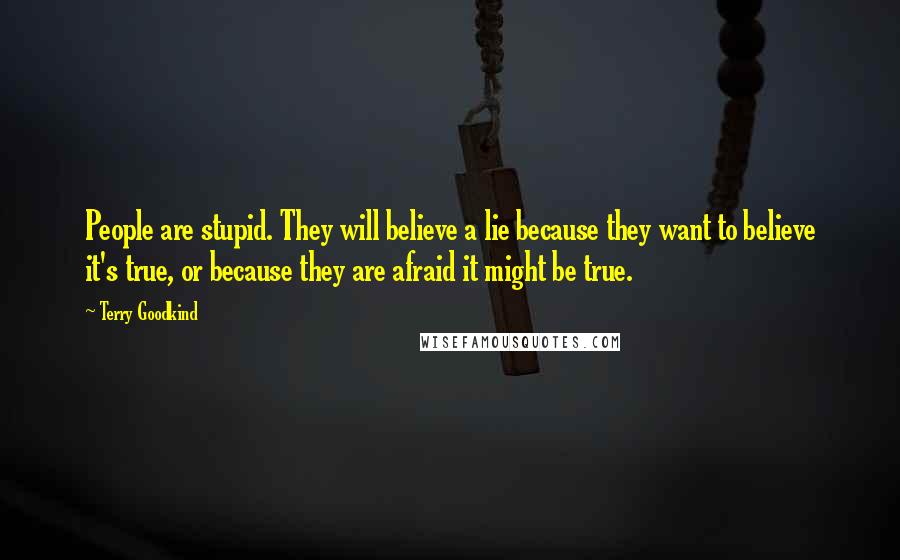 Terry Goodkind Quotes: People are stupid. They will believe a lie because they want to believe it's true, or because they are afraid it might be true.