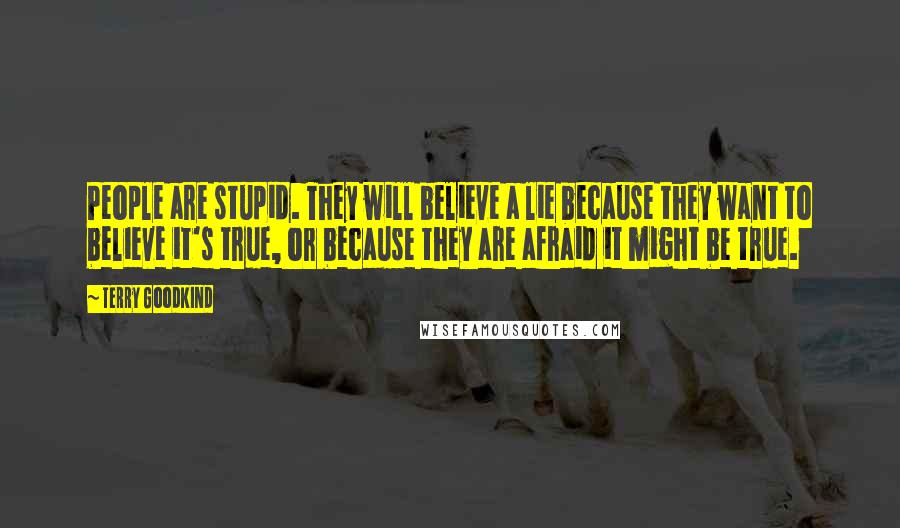 Terry Goodkind Quotes: People are stupid. They will believe a lie because they want to believe it's true, or because they are afraid it might be true.