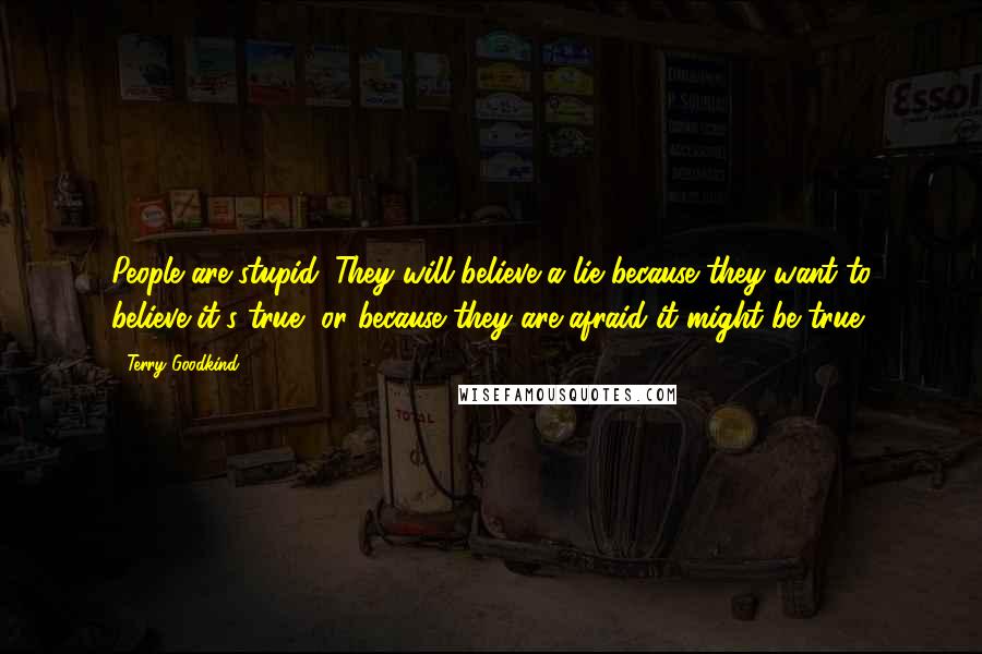 Terry Goodkind Quotes: People are stupid. They will believe a lie because they want to believe it's true, or because they are afraid it might be true.