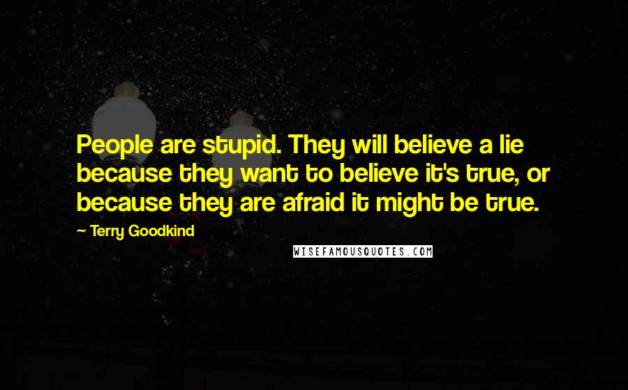 Terry Goodkind Quotes: People are stupid. They will believe a lie because they want to believe it's true, or because they are afraid it might be true.