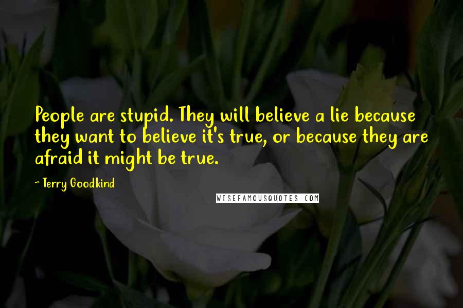 Terry Goodkind Quotes: People are stupid. They will believe a lie because they want to believe it's true, or because they are afraid it might be true.