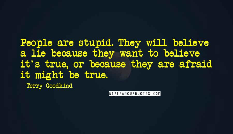 Terry Goodkind Quotes: People are stupid. They will believe a lie because they want to believe it's true, or because they are afraid it might be true.