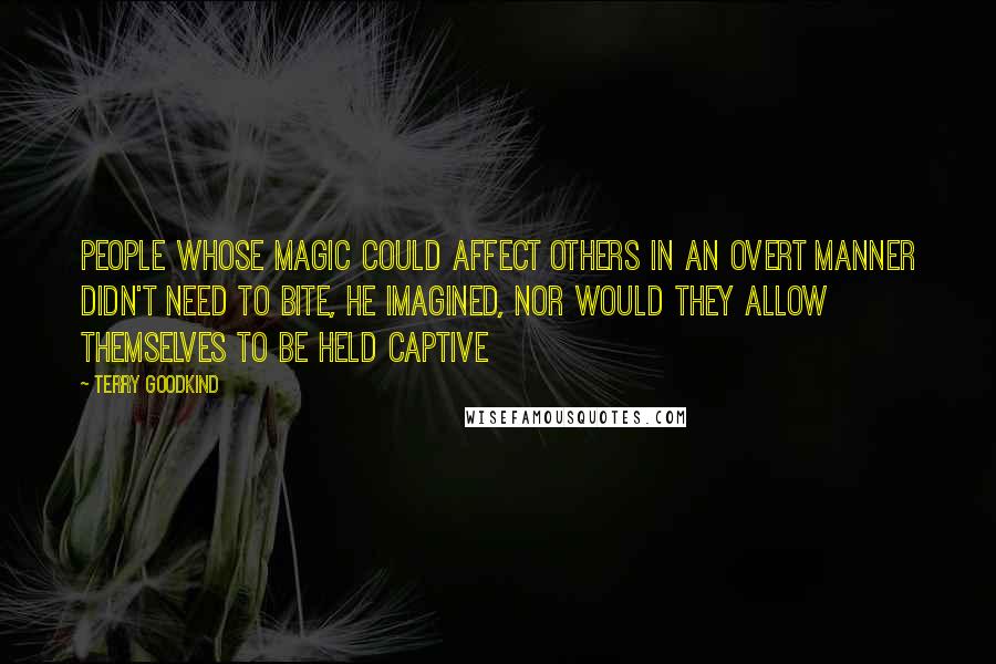 Terry Goodkind Quotes: People whose magic could affect others in an overt manner didn't need to bite, he imagined, nor would they allow themselves to be held captive