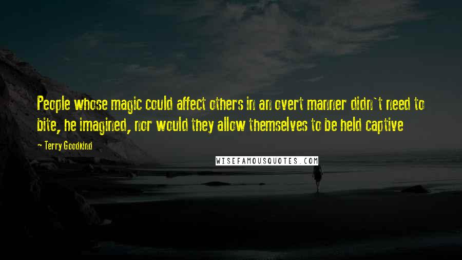 Terry Goodkind Quotes: People whose magic could affect others in an overt manner didn't need to bite, he imagined, nor would they allow themselves to be held captive