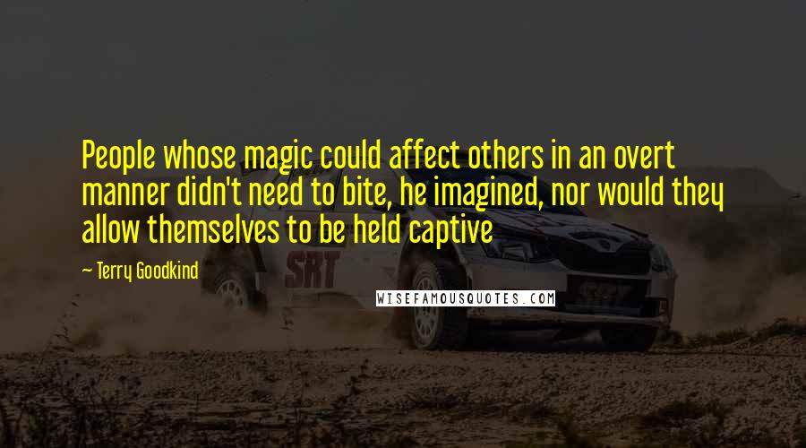 Terry Goodkind Quotes: People whose magic could affect others in an overt manner didn't need to bite, he imagined, nor would they allow themselves to be held captive