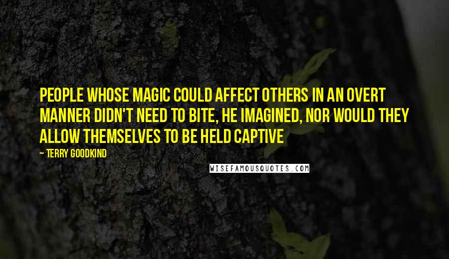 Terry Goodkind Quotes: People whose magic could affect others in an overt manner didn't need to bite, he imagined, nor would they allow themselves to be held captive