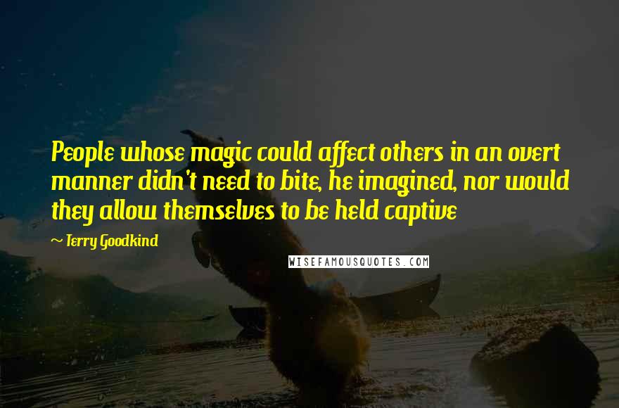 Terry Goodkind Quotes: People whose magic could affect others in an overt manner didn't need to bite, he imagined, nor would they allow themselves to be held captive