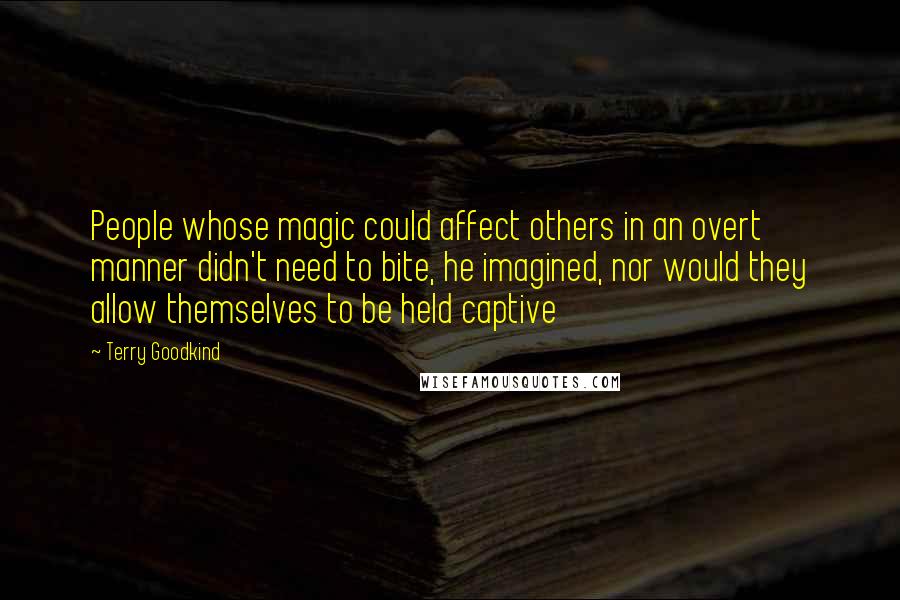 Terry Goodkind Quotes: People whose magic could affect others in an overt manner didn't need to bite, he imagined, nor would they allow themselves to be held captive