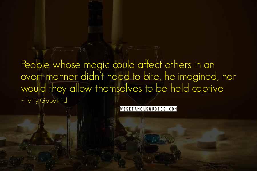 Terry Goodkind Quotes: People whose magic could affect others in an overt manner didn't need to bite, he imagined, nor would they allow themselves to be held captive