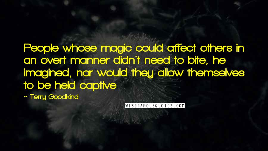 Terry Goodkind Quotes: People whose magic could affect others in an overt manner didn't need to bite, he imagined, nor would they allow themselves to be held captive