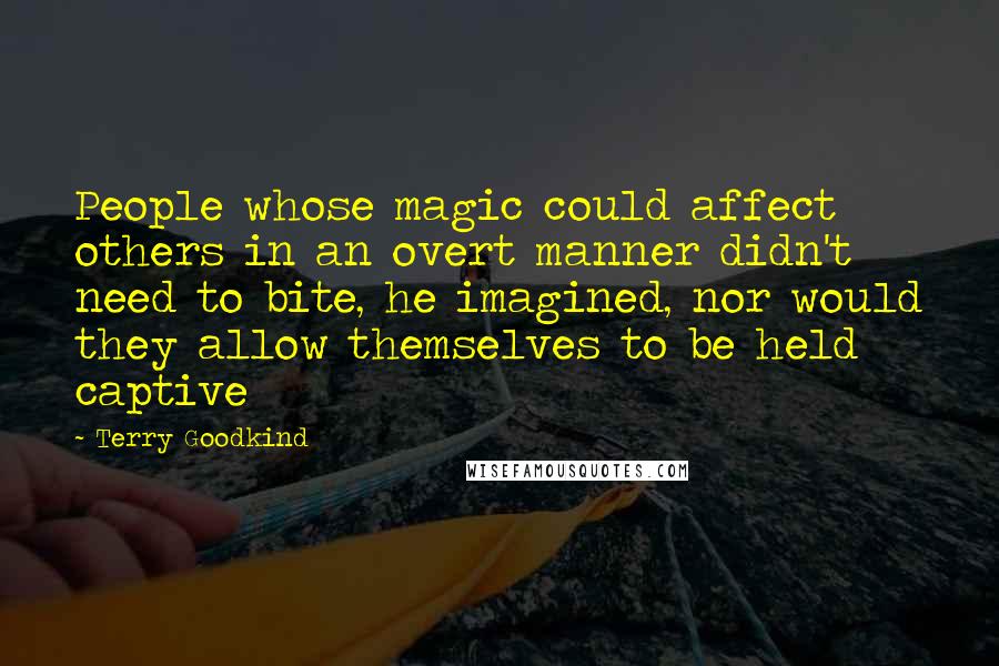 Terry Goodkind Quotes: People whose magic could affect others in an overt manner didn't need to bite, he imagined, nor would they allow themselves to be held captive