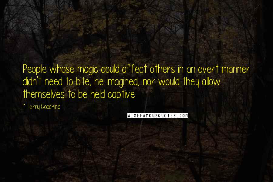 Terry Goodkind Quotes: People whose magic could affect others in an overt manner didn't need to bite, he imagined, nor would they allow themselves to be held captive