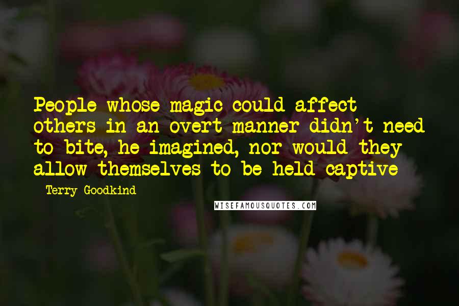 Terry Goodkind Quotes: People whose magic could affect others in an overt manner didn't need to bite, he imagined, nor would they allow themselves to be held captive