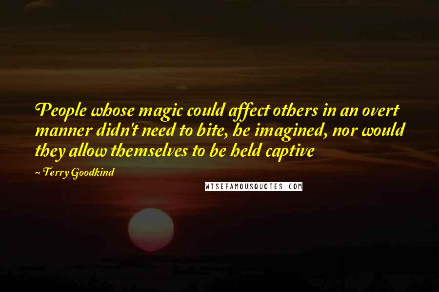 Terry Goodkind Quotes: People whose magic could affect others in an overt manner didn't need to bite, he imagined, nor would they allow themselves to be held captive