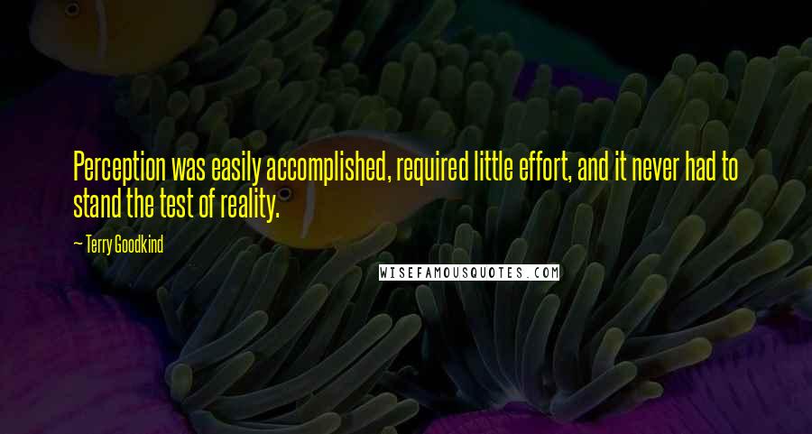 Terry Goodkind Quotes: Perception was easily accomplished, required little effort, and it never had to stand the test of reality.