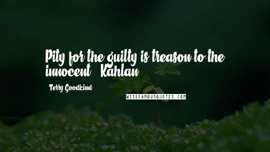 Terry Goodkind Quotes: Pity for the guilty is treason to the innocent. -Kahlan