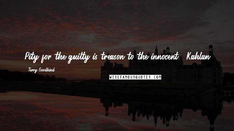 Terry Goodkind Quotes: Pity for the guilty is treason to the innocent. -Kahlan