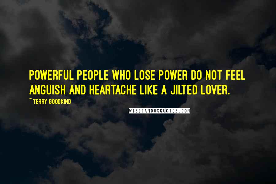 Terry Goodkind Quotes: Powerful people who lose power do not feel anguish and heartache like a jilted lover.