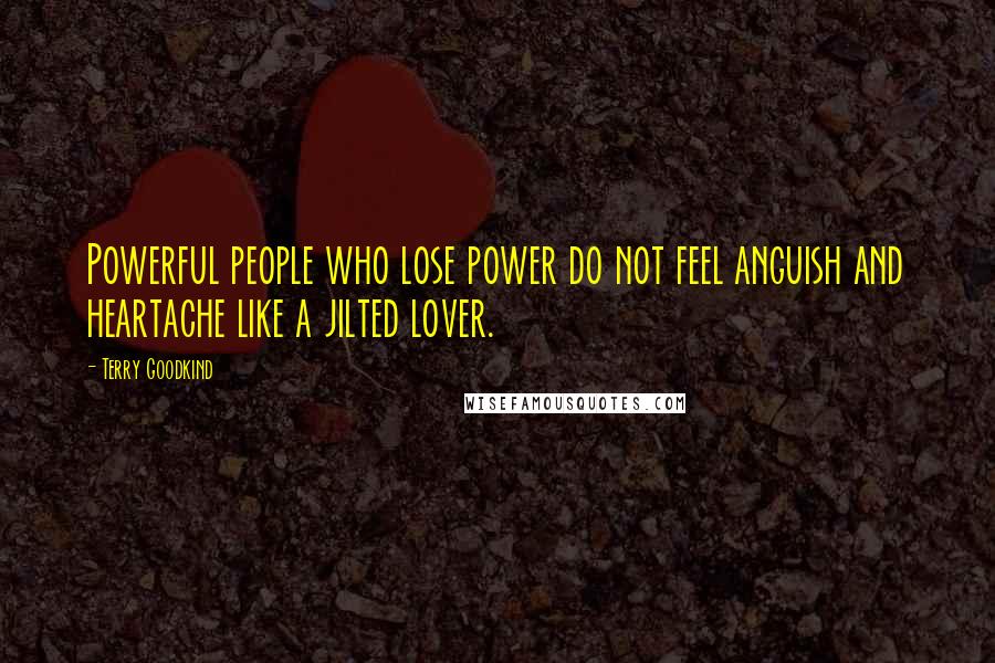 Terry Goodkind Quotes: Powerful people who lose power do not feel anguish and heartache like a jilted lover.