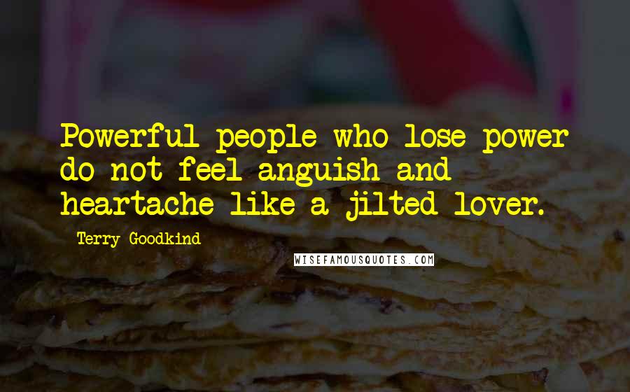 Terry Goodkind Quotes: Powerful people who lose power do not feel anguish and heartache like a jilted lover.