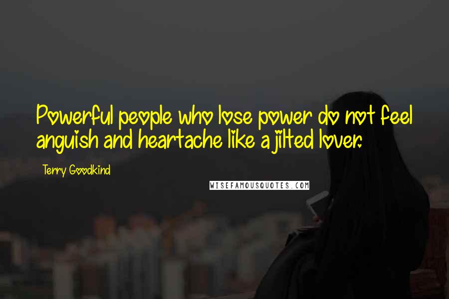 Terry Goodkind Quotes: Powerful people who lose power do not feel anguish and heartache like a jilted lover.