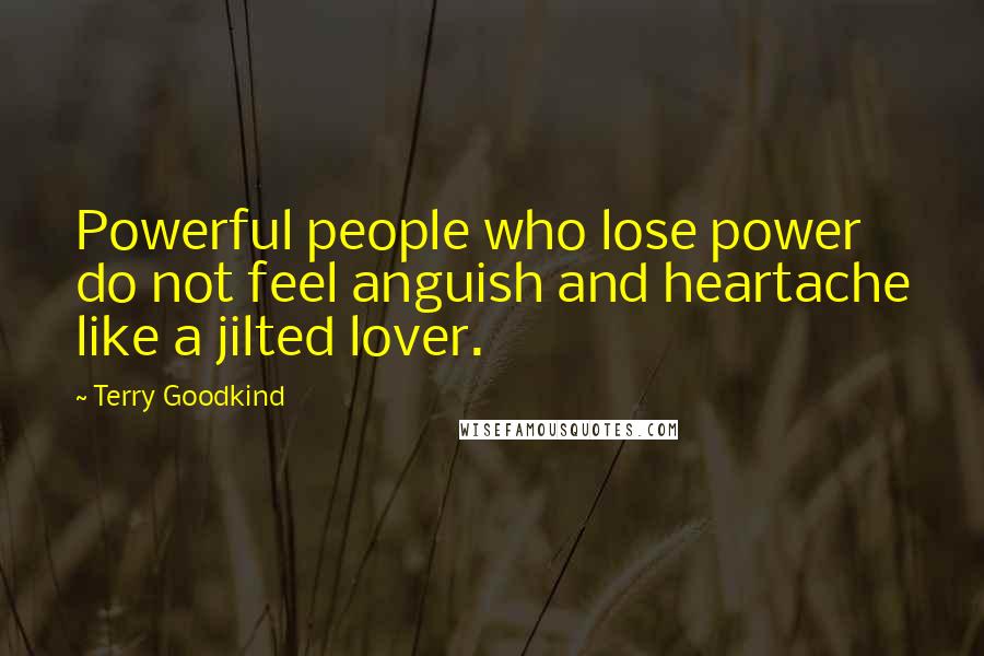 Terry Goodkind Quotes: Powerful people who lose power do not feel anguish and heartache like a jilted lover.
