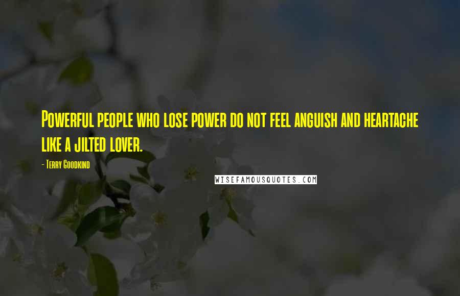 Terry Goodkind Quotes: Powerful people who lose power do not feel anguish and heartache like a jilted lover.