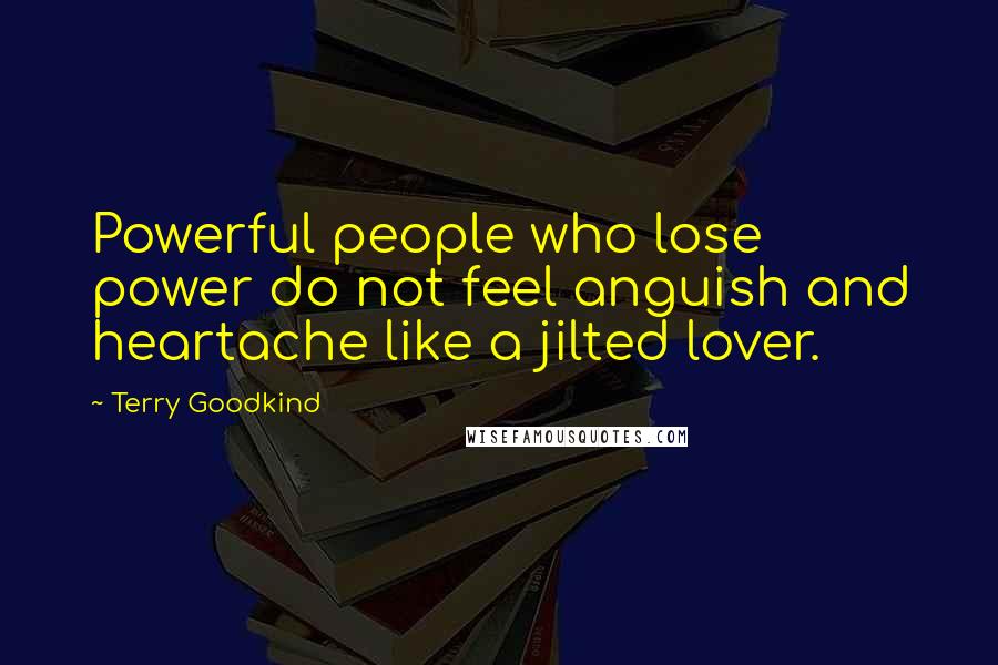 Terry Goodkind Quotes: Powerful people who lose power do not feel anguish and heartache like a jilted lover.
