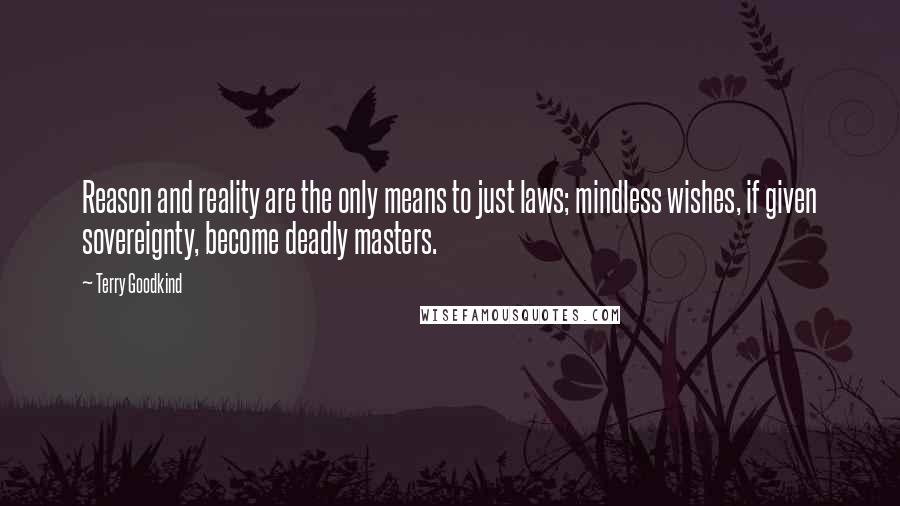 Terry Goodkind Quotes: Reason and reality are the only means to just laws; mindless wishes, if given sovereignty, become deadly masters.