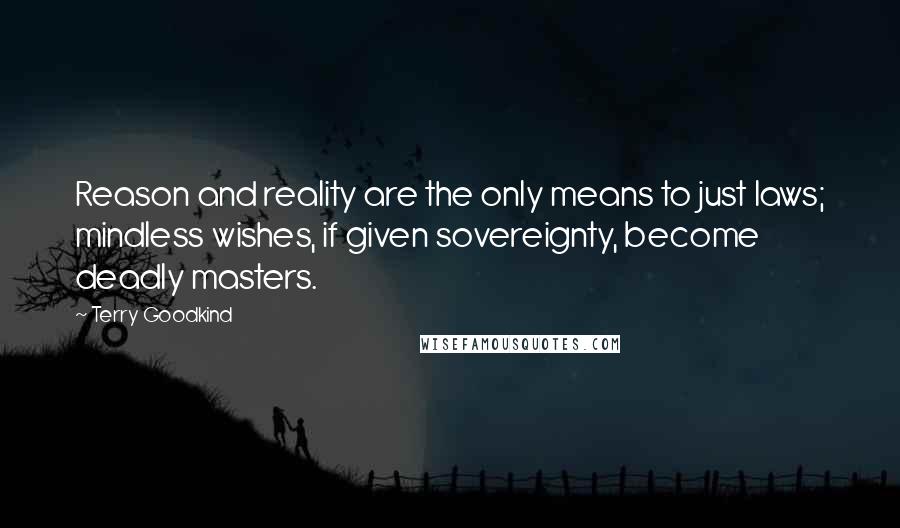 Terry Goodkind Quotes: Reason and reality are the only means to just laws; mindless wishes, if given sovereignty, become deadly masters.