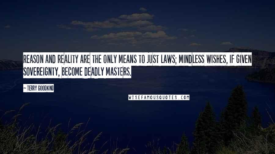 Terry Goodkind Quotes: Reason and reality are the only means to just laws; mindless wishes, if given sovereignty, become deadly masters.