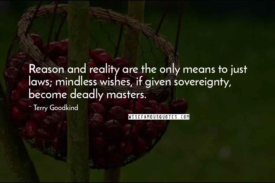 Terry Goodkind Quotes: Reason and reality are the only means to just laws; mindless wishes, if given sovereignty, become deadly masters.