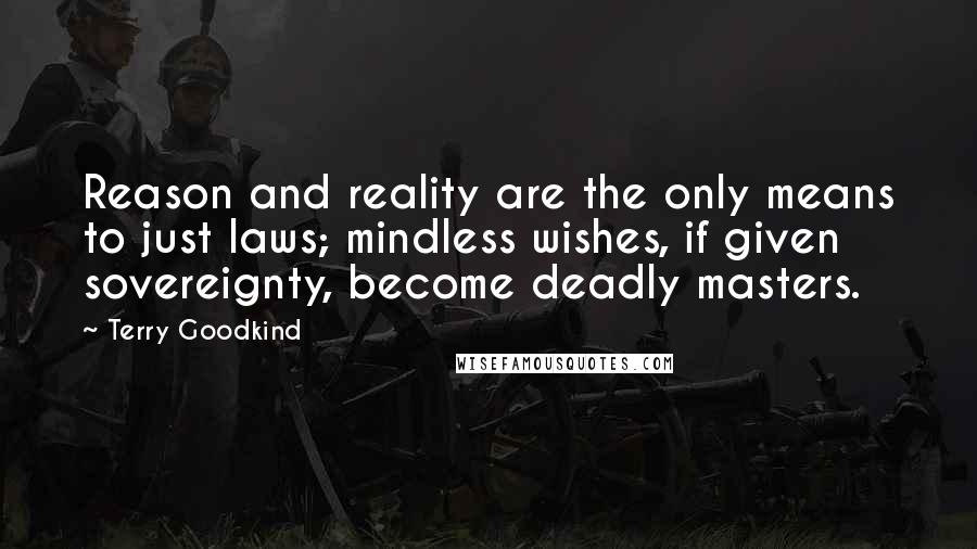 Terry Goodkind Quotes: Reason and reality are the only means to just laws; mindless wishes, if given sovereignty, become deadly masters.